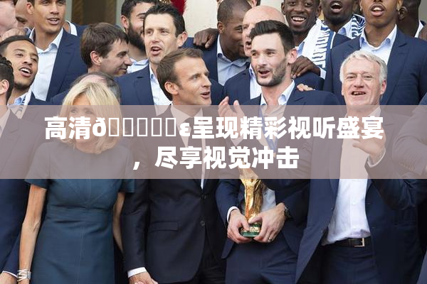 高清🔞❌‌ε呈现精彩视听盛宴，尽享视觉冲击