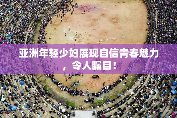 亚洲年轻少妇展现自信青春魅力，令人瞩目！