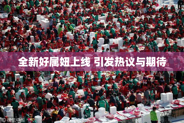 全新好属妞上线 引发热议与期待