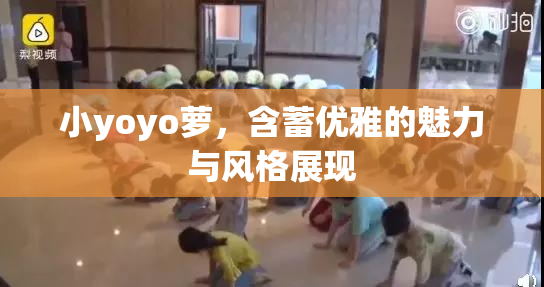 小yoyo萝，含蓄优雅的魅力与风格展现