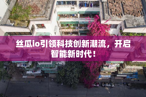 丝瓜io引领科技创新潮流，开启智能新时代！