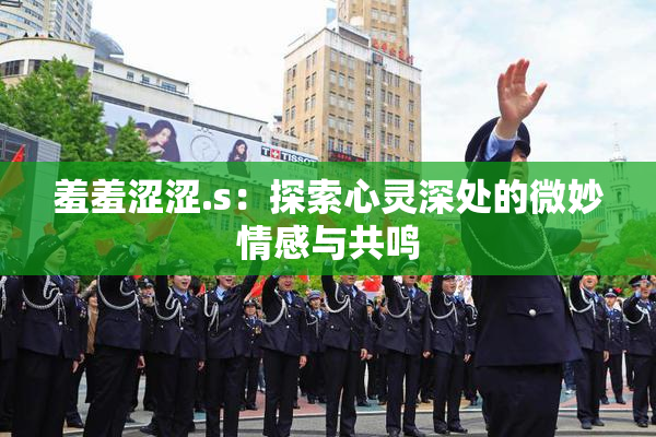 羞羞涩涩.s：探索心灵深处的微妙情感与共鸣