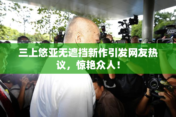 三上悠亚无遮挡新作引发网友热议，惊艳众人！