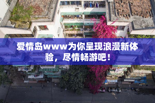 爱情岛www为你呈现浪漫新体验，尽情畅游吧！