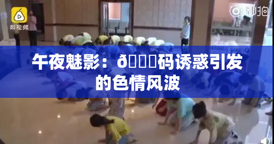 午夜魅影：🈚码诱惑引发的色情风波