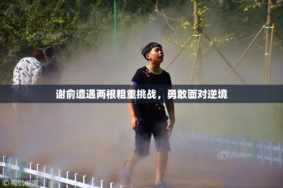 谢俞遭遇两根粗重挑战，勇敢面对逆境