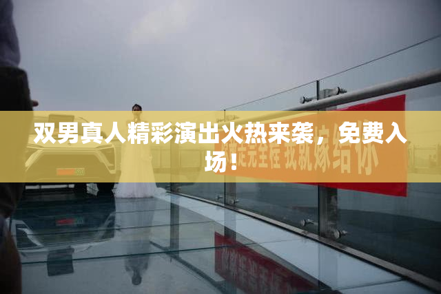 双男真人精彩演出火热来袭，免费入场！