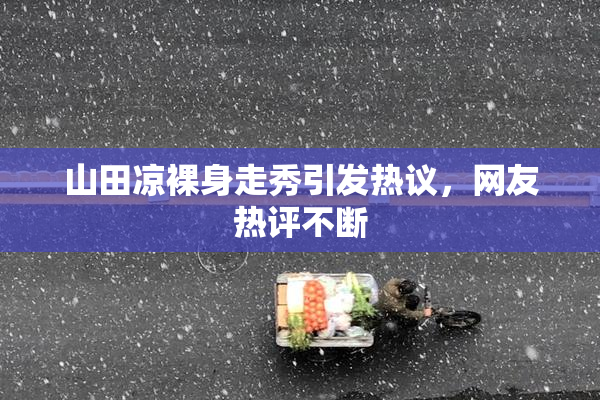 山田凉裸身走秀引发热议，网友热评不断