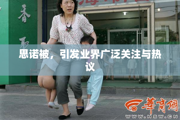 思诺被，引发业界广泛关注与热议