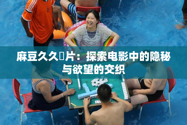 麻豆久久婬片：探索电影中的隐秘与欲望的交织