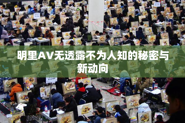 明里AV无透露不为人知的秘密与新动向