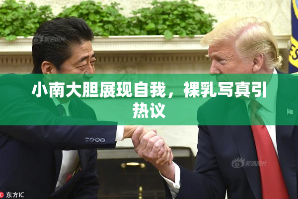 小南大胆展现自我，裸乳写真引热议