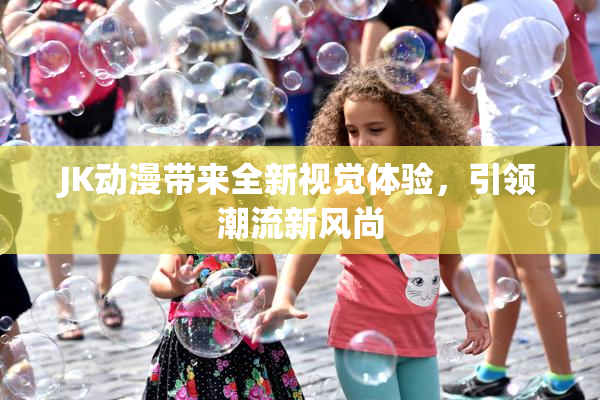 JK动漫带来全新视觉体验，引领潮流新风尚