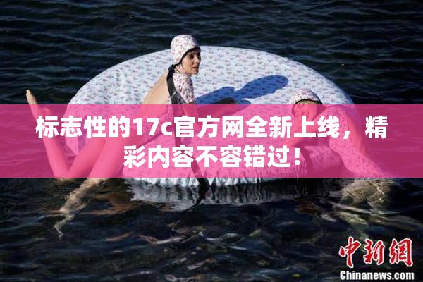 标志性的17c官方网全新上线，精彩内容不容错过！
