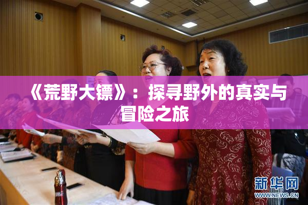《荒野大镖》：探寻野外的真实与冒险之旅