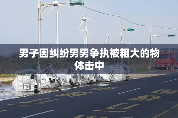 男子因纠纷男男争执被粗大的物体击中