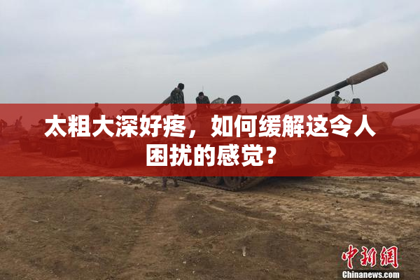 太粗大深好疼，如何缓解这令人困扰的感觉？