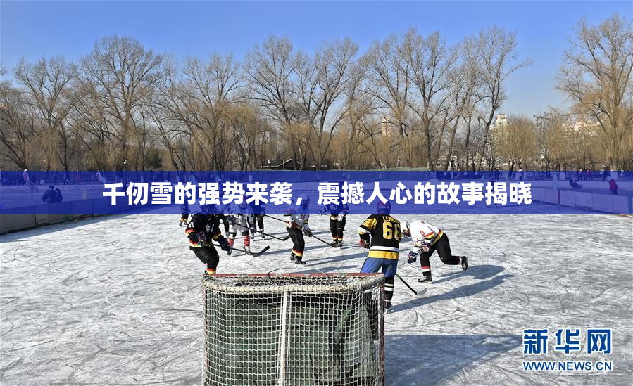千仞雪的强势来袭，震撼人心的故事揭晓