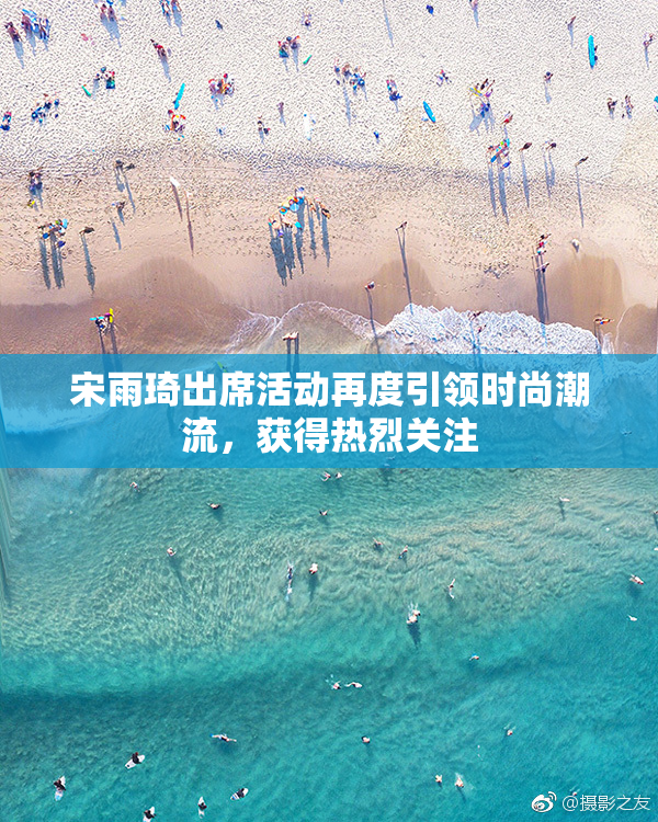 宋雨琦出席活动再度引领时尚潮流，获得热烈关注