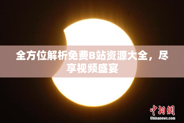 全方位解析免费B站资源大全，尽享视频盛宴
