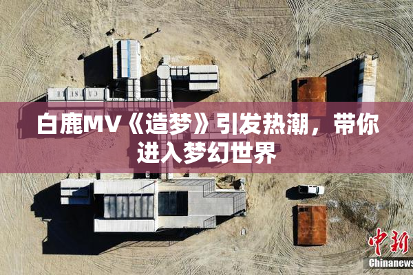 白鹿MV《造梦》引发热潮，带你进入梦幻世界