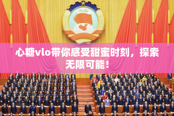 心糖vlo带你感受甜蜜时刻，探索无限可能！