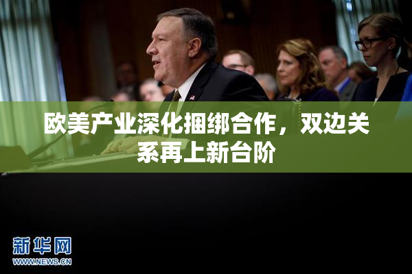 欧美产业深化捆绑合作，双边关系再上新台阶
