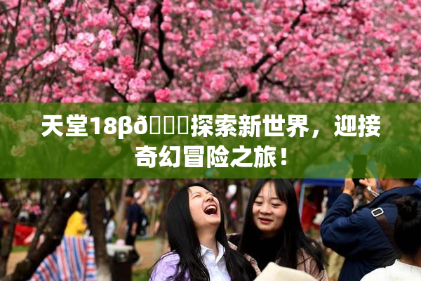 天堂18β🍆探索新世界，迎接奇幻冒险之旅！