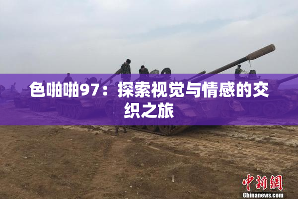 色啪啪97：探索视觉与情感的交织之旅