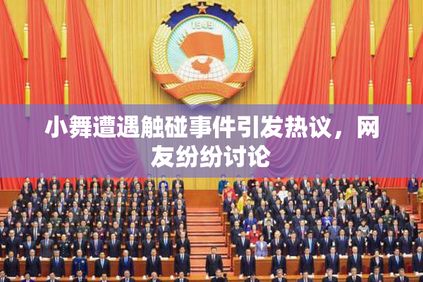 小舞遭遇触碰事件引发热议，网友纷纷讨论