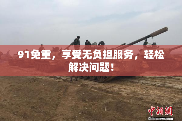 91免重，享受无负担服务，轻松解决问题！