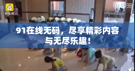 91在线无码，尽享精彩内容与无尽乐趣！