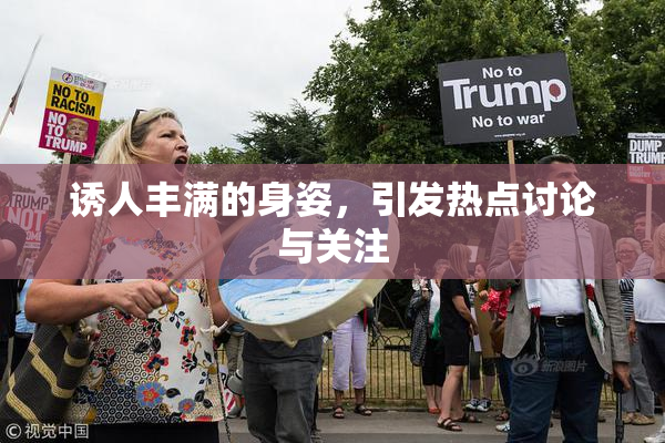 诱人丰满的身姿，引发热点讨论与关注
