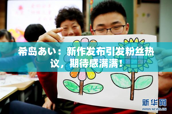 希岛あい：新作发布引发粉丝热议，期待感满满！
