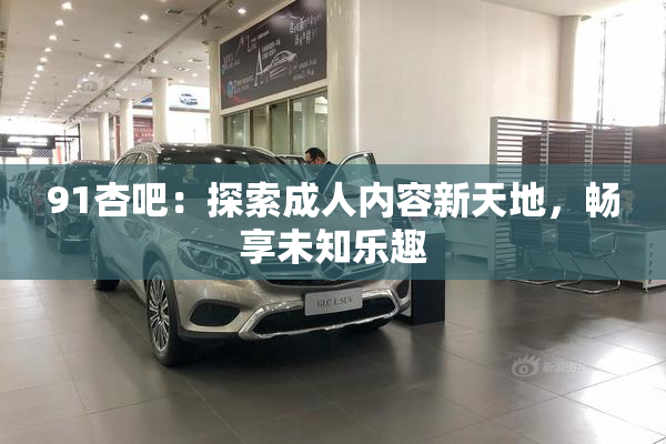 91杏吧：探索成人内容新天地，畅享未知乐趣