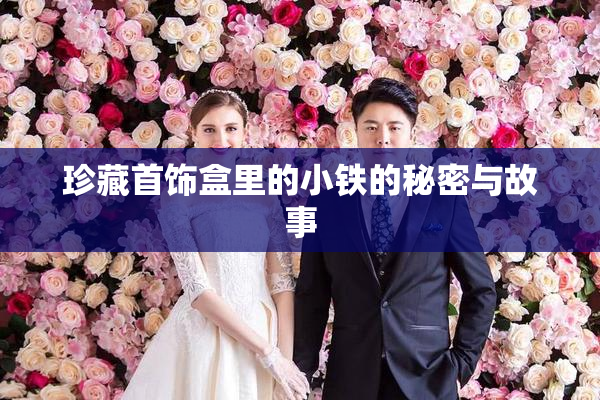 珍藏首饰盒里的小铁的秘密与故事