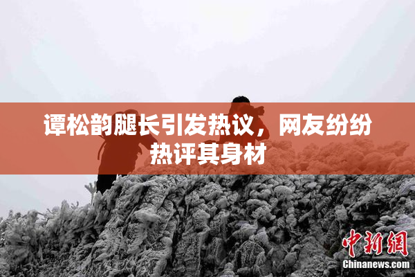 谭松韵腿长引发热议，网友纷纷热评其身材