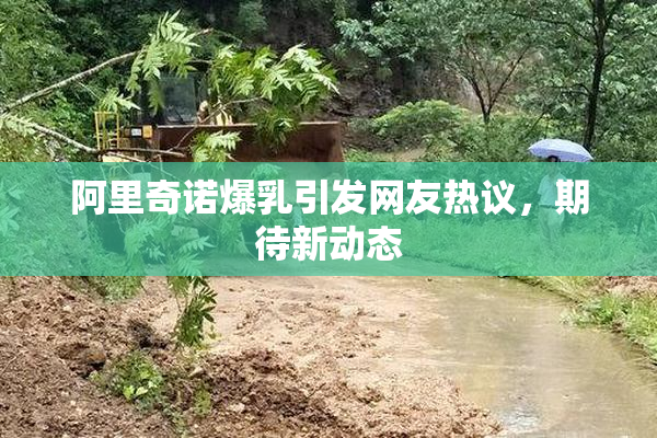 阿里奇诺爆乳引发网友热议，期待新动态