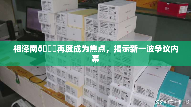 相泽南😚再度成为焦点，揭示新一波争议内幕