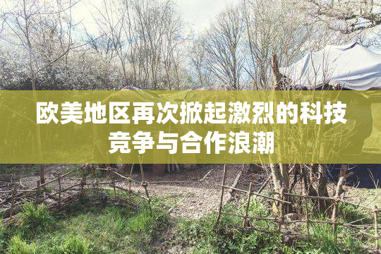 欧美地区再次掀起激烈的科技竞争与合作浪潮