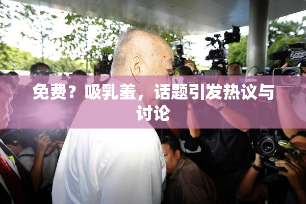 免费？吸乳羞，话题引发热议与讨论
