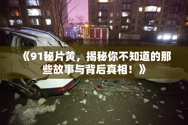 《91秘片黄，揭秘你不知道的那些故事与背后真相！》
