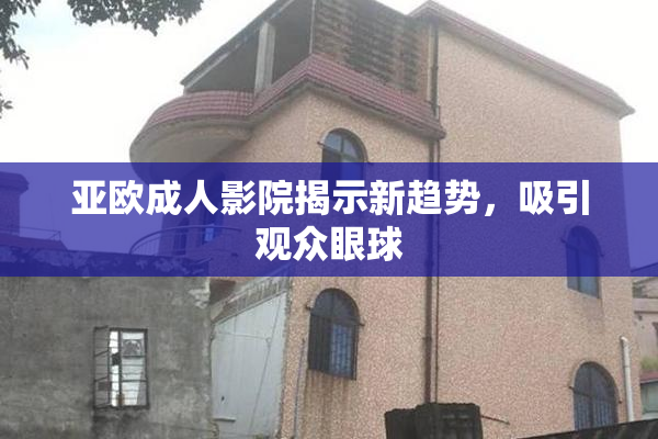 亚欧成人影院揭示新趋势，吸引观众眼球