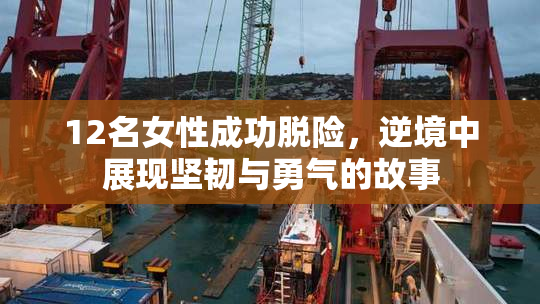 12名女性成功脱险，逆境中展现坚韧与勇气的故事