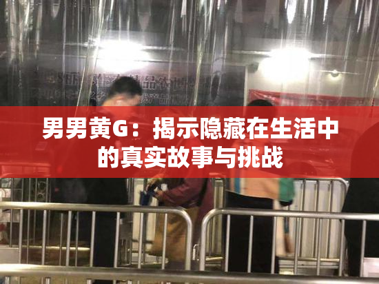 男男黄G：揭示隐藏在生活中的真实故事与挑战