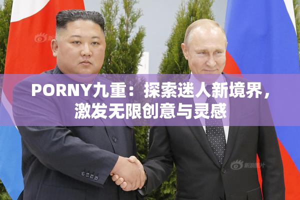 PORNY九重：探索迷人新境界，激发无限创意与灵感