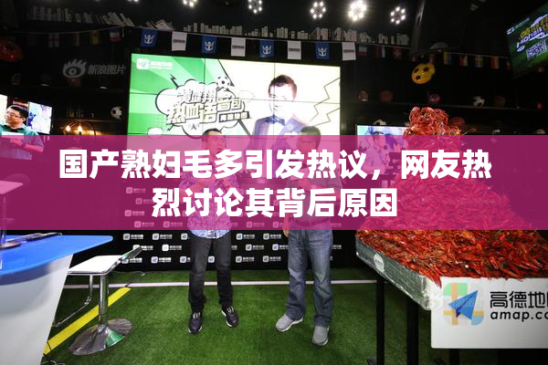 国产熟妇毛多引发热议，网友热烈讨论其背后原因