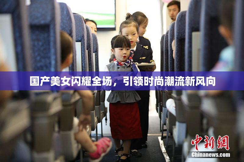 国产美女闪耀全场，引领时尚潮流新风向