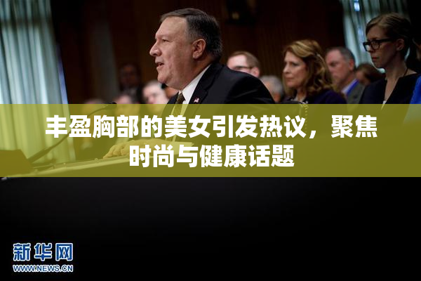 丰盈胸部的美女引发热议，聚焦时尚与健康话题