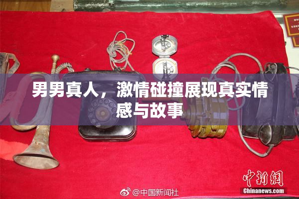男男真人，激情碰撞展现真实情感与故事